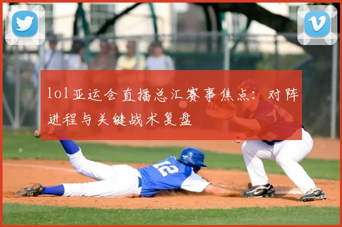 lol亚运会直播总汇赛事焦点:对阵进程与关键战术复盘