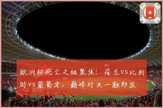 欧洲杯死亡之组聚焦:荷兰vs比利时vs葡萄牙,巅峰对决一触即发