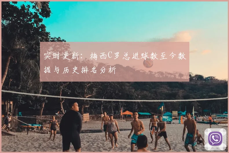 实时更新：梅西C罗总进球数至今数据与历史排名分析