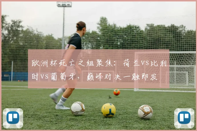 欧洲杯死亡之组聚焦：荷兰vs比利时vs葡萄牙，巅峰对决一触即发