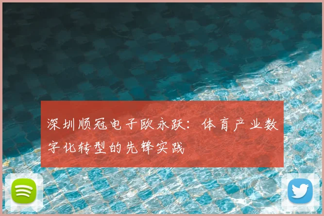 深圳顺冠电子欧永跃：体育产业数字化转型的先锋实践