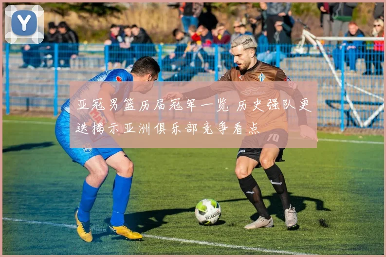 亚冠男篮历届冠军一览 历史强队更迭揭示亚洲俱乐部竞争看点