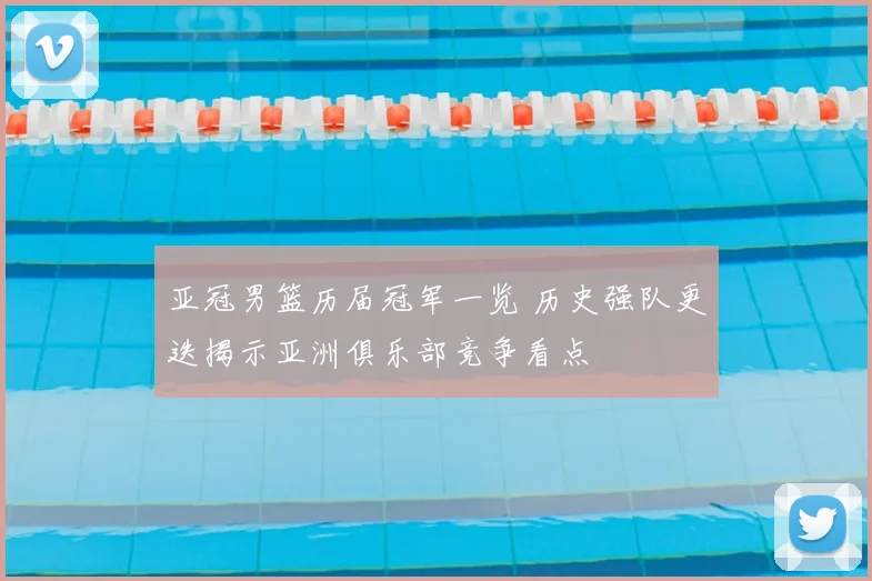 亚冠男篮历届冠军一览 历史强队更迭揭示亚洲俱乐部竞争看点