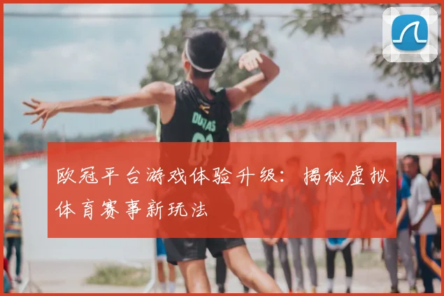 欧冠平台游戏体验升级：揭秘虚拟体育赛事新玩法