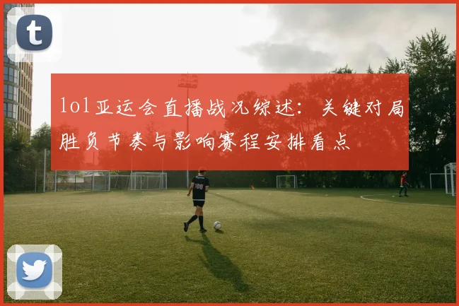lol亚运会直播战况综述:关键对局胜负节奏与影响赛程安排看点