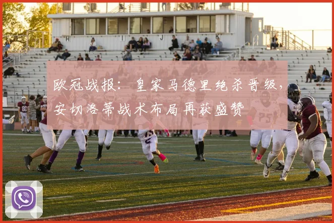 欧冠战报:皇家马德里绝杀晋级,安切洛蒂战术布局再获盛赞