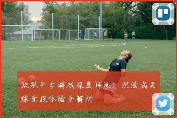 欧冠平台游戏深度评测:沉浸式足球竞技体验全解析