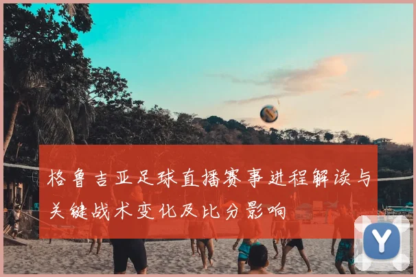 格鲁吉亚足球直播赛事进程解读与关键战术变化及比分影响