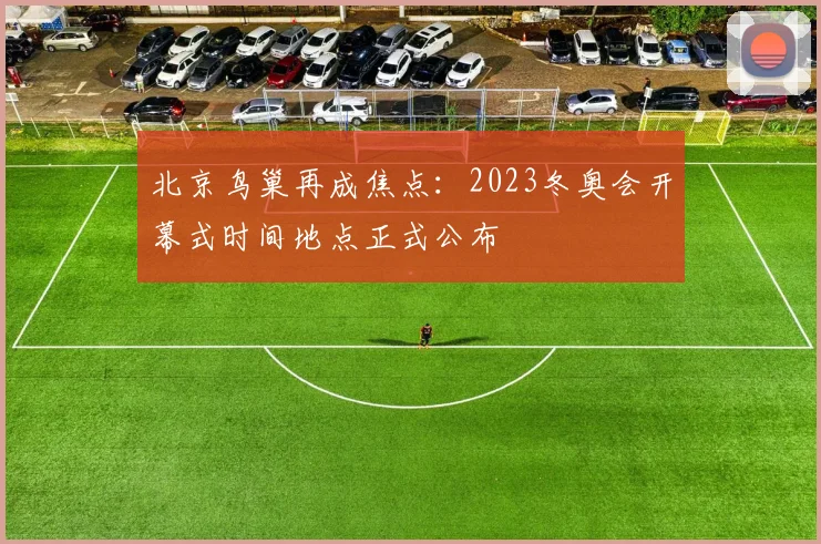 北京鸟巢再成焦点：2023冬奥会开幕式时间地点正式公布