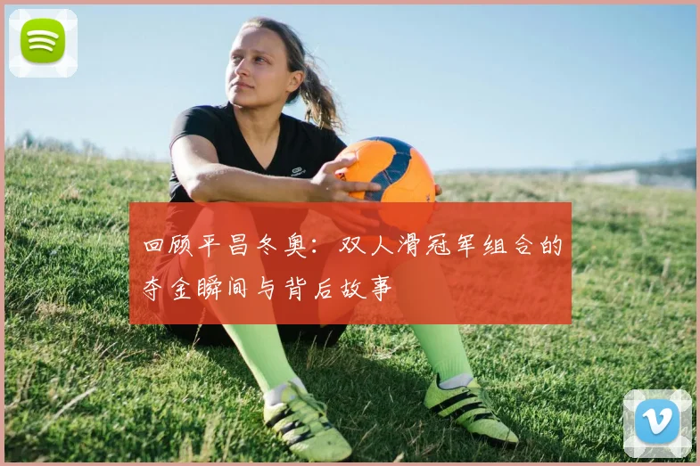 回顾平昌冬奥：双人滑冠军组合的夺金瞬间与背后故事