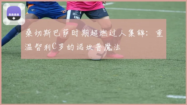 桑切斯巴萨时期超燃过人集锦：重温智利C罗的诺坎普魔法