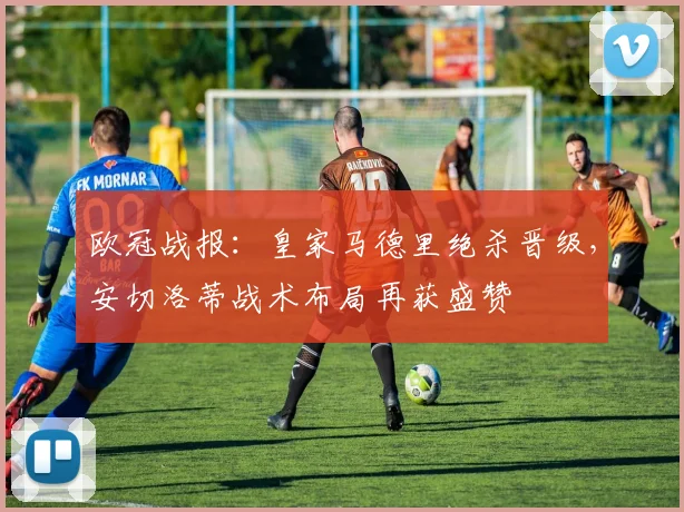 欧冠战报:皇家马德里绝杀晋级,安切洛蒂战术布局再获盛赞