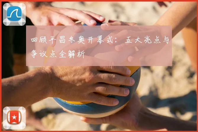 回顾平昌冬奥开幕式:五大亮点与争议点全解析